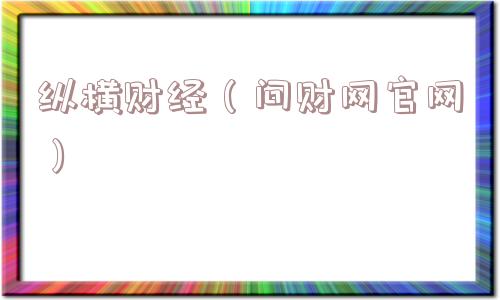 纵横财经(问财网官网) 纵横财经(问财网官网)