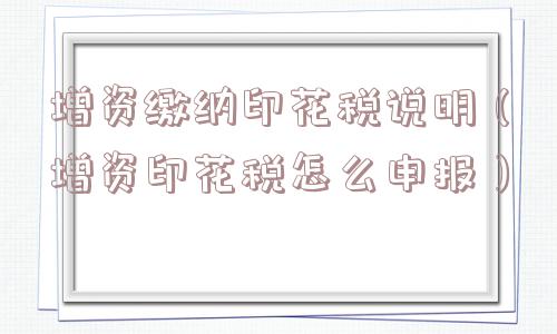 增资缴纳印花税说明（增资印花税怎么申报）