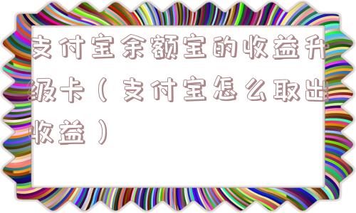 支付宝余额宝的收益升级卡(支付宝怎么取出收益) 支付宝余额宝的收益升级卡(支付宝怎么取出收益)