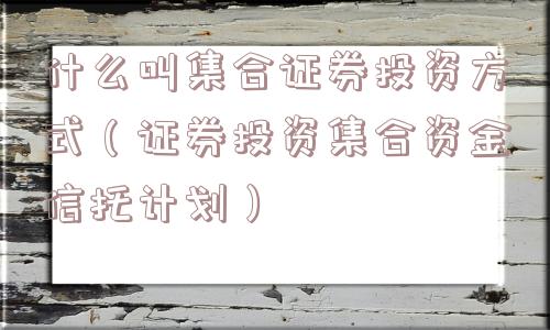 什么叫集合证券投资方式（证券投资集合资金信托计划）