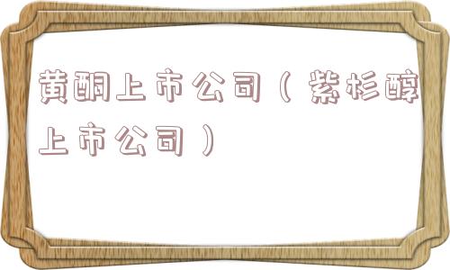黄酮上市公司(紫杉醇上市公司) 黄酮上市公司(紫杉醇上市公司)