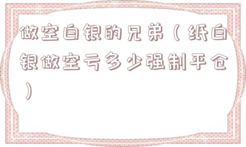 做空白银的兄弟(纸白银做空亏多少强制平仓) 做空白银的兄弟(纸白银做空亏多少强制平仓)