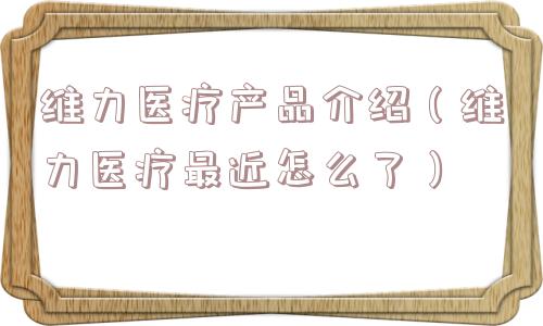 维力医疗产品介绍（维力医疗最近怎么了）