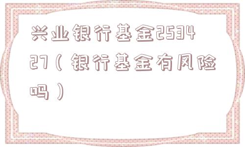 兴业银行基金253427（银行基金有风险吗）