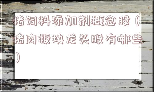 猪饲料添加剂概念股（猪肉板块龙头股有哪些）