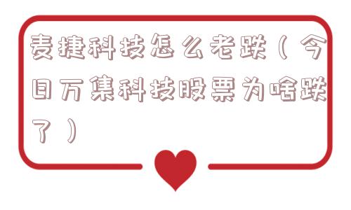 麦捷科技怎么老跌（今日万集科技股票为啥跌了）
