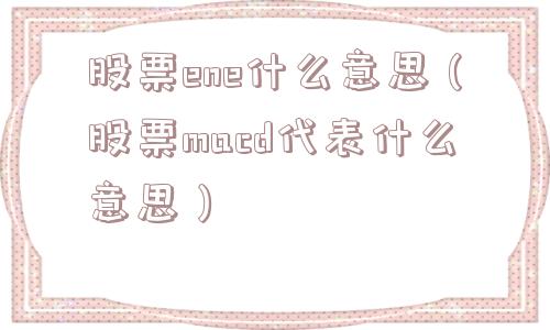 股票ene什么意思（股票macd代表什么意思）