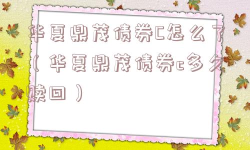 华夏鼎茂债券C怎么了（华夏鼎茂债券c多久赎回）