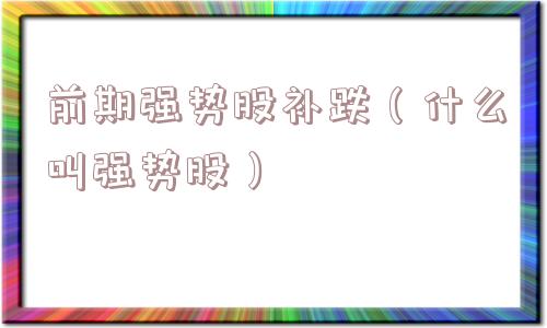 前期强势股补跌（什么叫强势股）