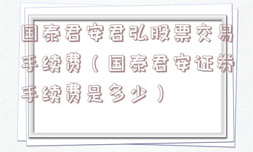 国泰君安君弘股票交易手续费（国泰君安证券手续费是多少）