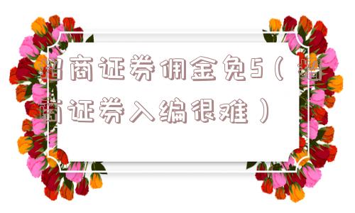 招商证券佣金免5（招商证券入编很难）