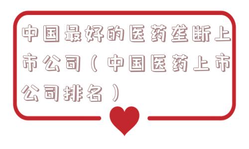 中国最好的医药垄断上市公司（中国医药上市公司排名）