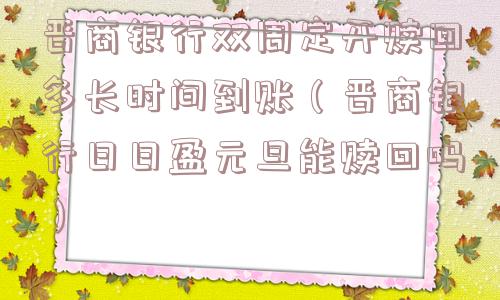 晋商银行双周定开赎回多长时间到账（晋商银行日日盈元旦能赎回吗）
