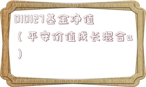 010127基金净值（平安价值成长混合a）