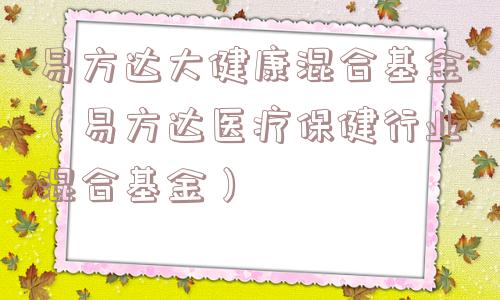 易方达大健康混合基金（易方达医疗保健行业混合基金）