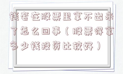 钱套在股票里拿不出来了怎么回事（股票得拿多少钱投资比较好）