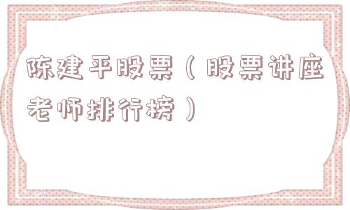 陈建平股票（股票讲座老师排行榜）