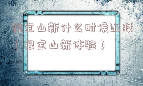 银宝山新什么时候配股（银宝山新体验）