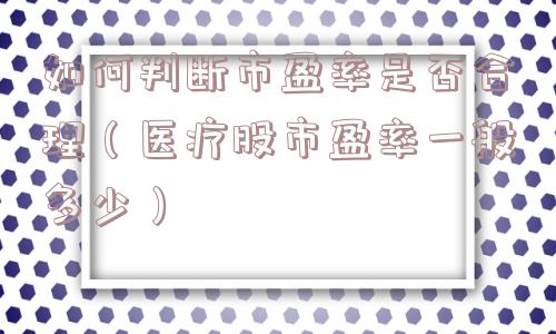 如何判断市盈率是否合理（医疗股市盈率一般多少）