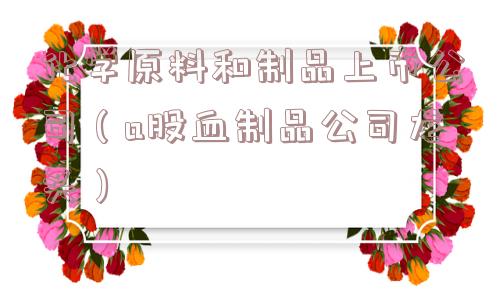 化学原料和制品上市公司(a股血制品公司龙头) 化学原料和制品上市公司(a股血制品公司龙头)