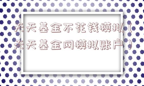 天天基金不花钱模拟(天天基金网模拟账户) 天天基金不花钱模拟(天天基金网模拟账户)