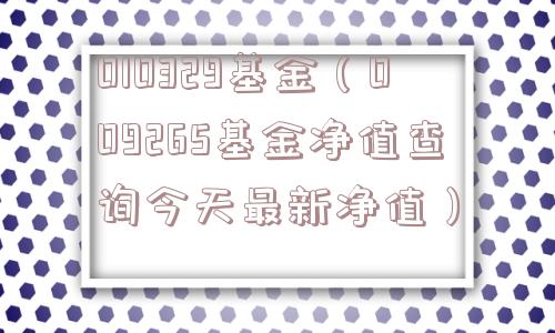 010329基金（009265基金净值查询今天最新净值）