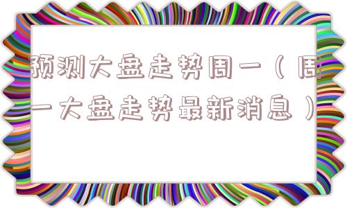 预测大盘走势周一(周一大盘走势最新消息) 预测大盘走势周一(周一大盘走势最新消息)