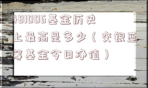 481006基金历史上最高是多少（交银蓝筹基金今日净值）