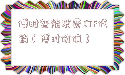 博时智能消费ETF代销（博时价值）
