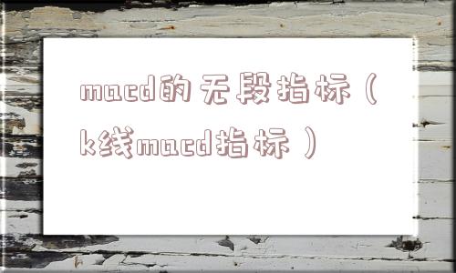 macd的无段指标(k线macd指标) macd的无段指标(k线macd指标)
