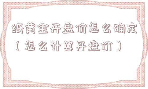 纸黄金开盘价怎么确定(怎么计算开盘价) 纸黄金开盘价怎么确定(怎么计算开盘价)
