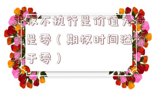 期权不执行是价值为什么是零(期权时间溢价小于零) 期权不执行是价值为什么是零(期权时间溢价小于零)