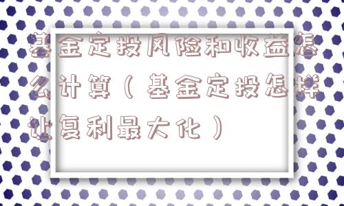 基金定投风险和收益怎么计算（基金定投怎样让复利最大化）