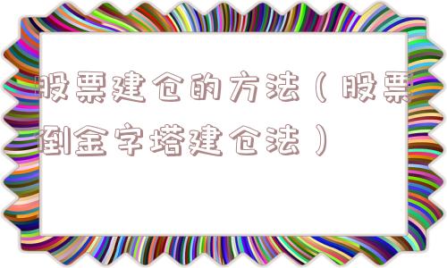股票建仓的方法(股票倒金字塔建仓法) 股票建仓的方法(股票倒金字塔建仓法)