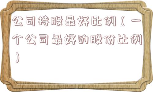 公司持股最好比例（一个公司最好的股份比例）