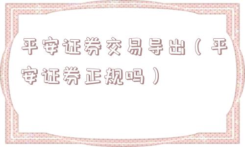 平安证券交易导出（平安证券正规吗）
