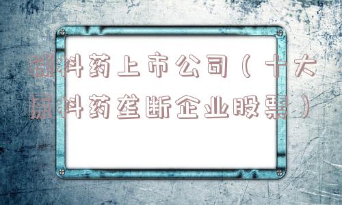 辅料药上市公司（十大原料药垄断企业股票）