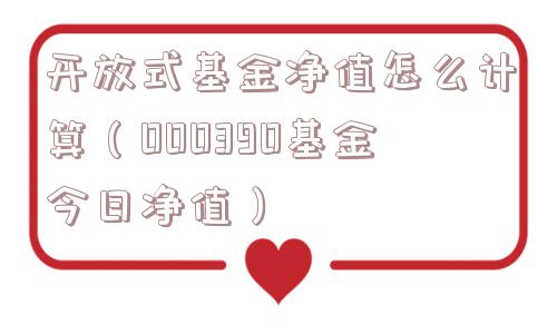 开放式基金净值怎么计算（000390基金今日净值）