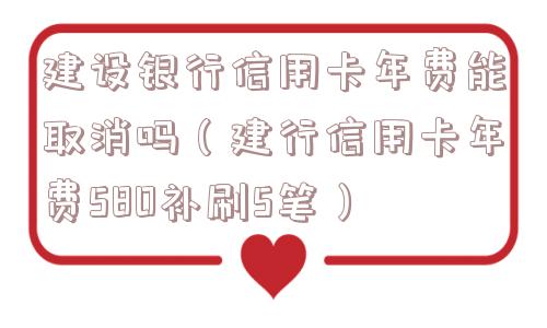 建设银行信用卡年费能取消吗（建行信用卡年费580补刷5笔）
