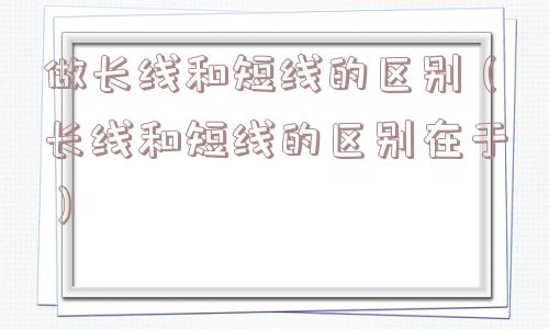 做长线和短线的区别(长线和短线的区别在于) 做长线和短线的区别(长线和短线的区别在于)