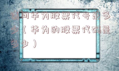 请问华为股票代号是多少（华为的股票代码是多少）