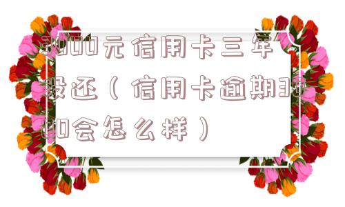 3000元信用卡三年没还（信用卡逾期3000会怎么样）