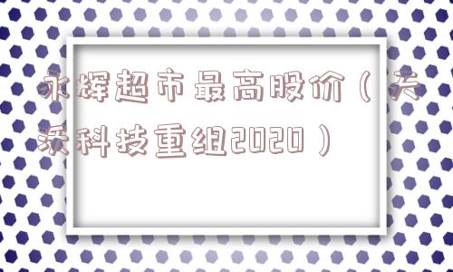 永辉超市最高股价（天沃科技重组2020）