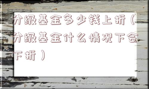 分级基金多少钱上折(分级基金什么情况下会下折) 分级基金多少钱上折(分级基金什么情况下会下折)