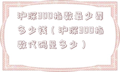沪深300指数最少要多少钱（沪深300指数代码是多少）