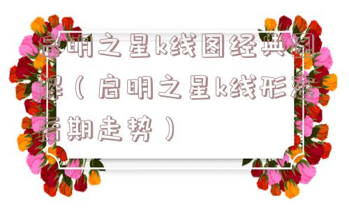 启明之星k线图经典图解(启明之星k线形态后期走势) 启明之星k线图经典图解(启明之星k线形态后期走势)