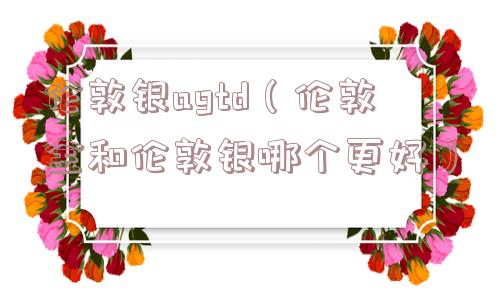 伦敦银agtd（伦敦金和伦敦银哪个更好）