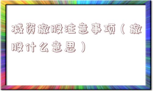 减资撤股注意事项（撤股什么意思）