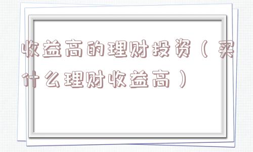 收益高的理财投资（买什么理财收益高）