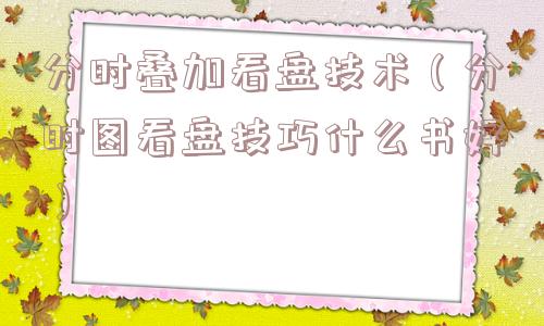 分时叠加看盘技术(分时图看盘技巧什么书好) 分时叠加看盘技术(分时图看盘技巧什么书好)